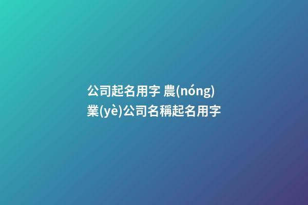 公司起名用字 農(nóng)業(yè)公司名稱起名用字-第1張-公司起名-玄機(jī)派